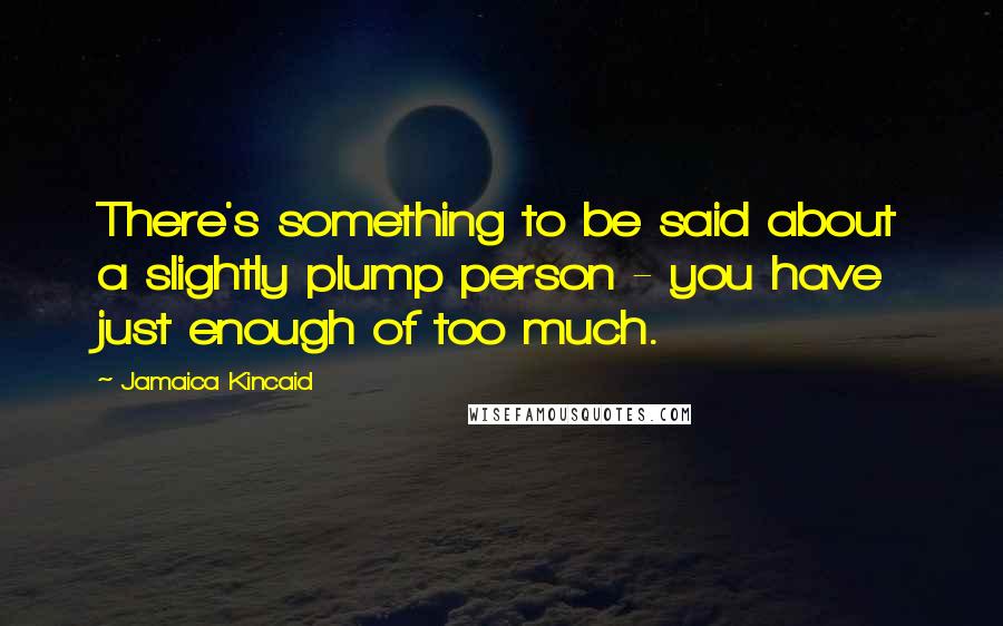Jamaica Kincaid Quotes: There's something to be said about a slightly plump person - you have just enough of too much.