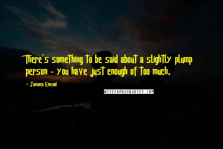 Jamaica Kincaid Quotes: There's something to be said about a slightly plump person - you have just enough of too much.