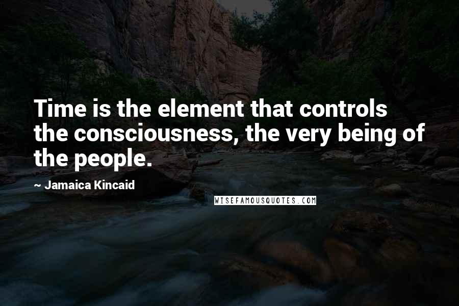 Jamaica Kincaid Quotes: Time is the element that controls the consciousness, the very being of the people.