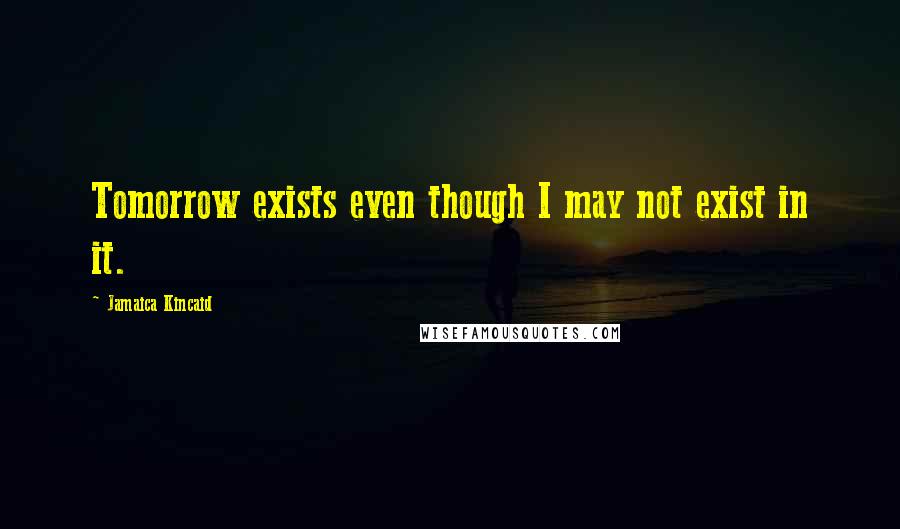 Jamaica Kincaid Quotes: Tomorrow exists even though I may not exist in it.