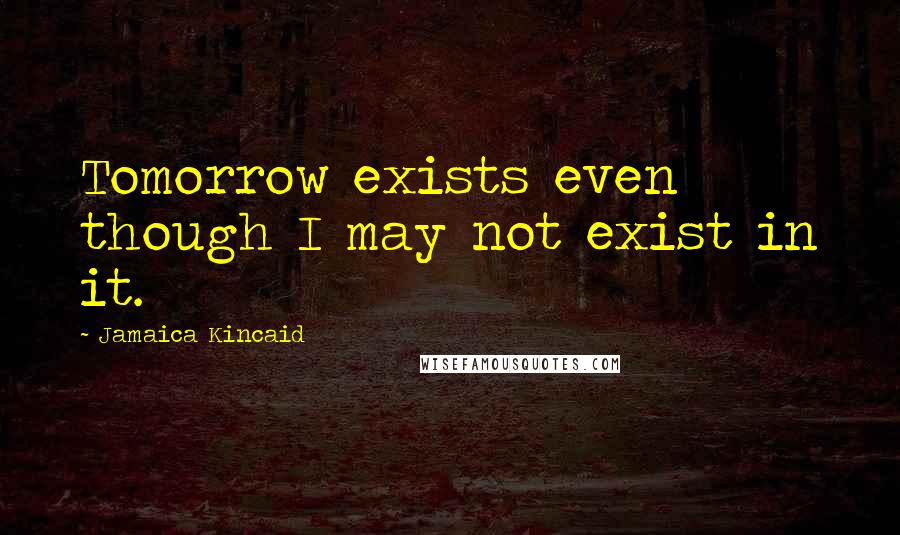 Jamaica Kincaid Quotes: Tomorrow exists even though I may not exist in it.