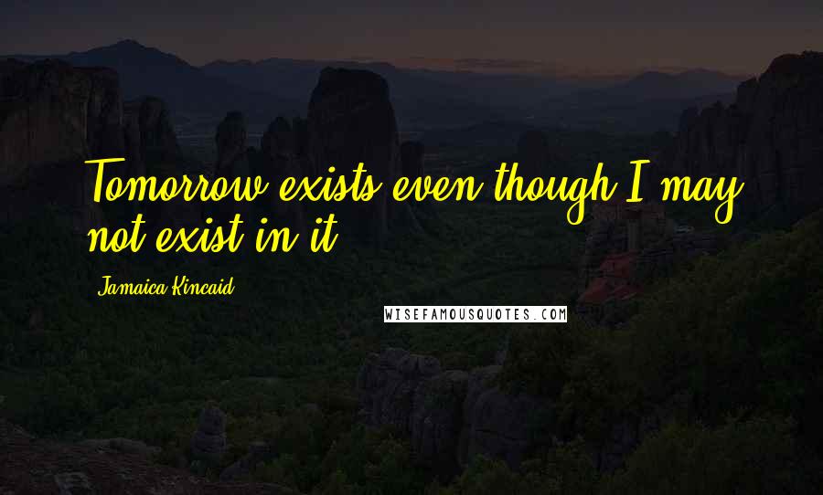 Jamaica Kincaid Quotes: Tomorrow exists even though I may not exist in it.