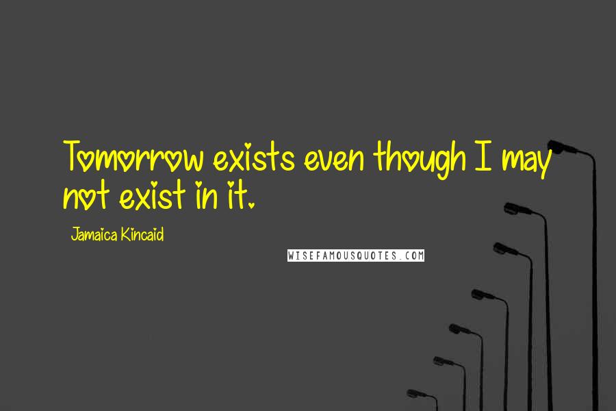 Jamaica Kincaid Quotes: Tomorrow exists even though I may not exist in it.