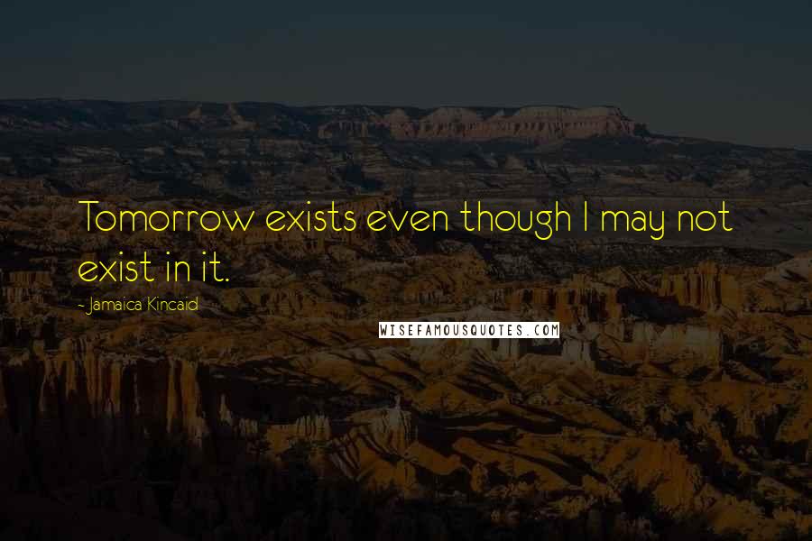 Jamaica Kincaid Quotes: Tomorrow exists even though I may not exist in it.