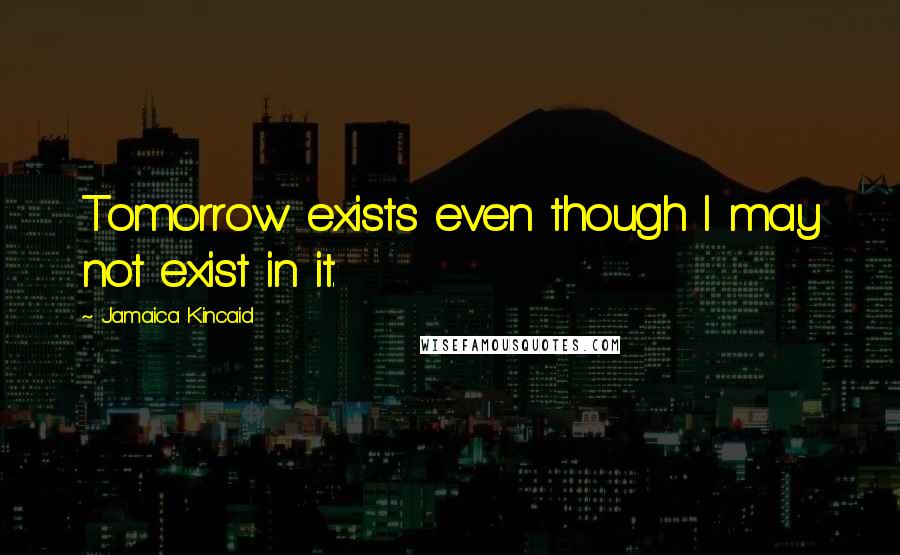 Jamaica Kincaid Quotes: Tomorrow exists even though I may not exist in it.