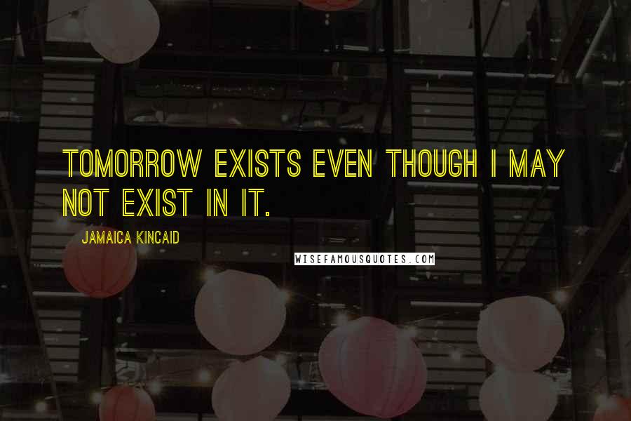 Jamaica Kincaid Quotes: Tomorrow exists even though I may not exist in it.