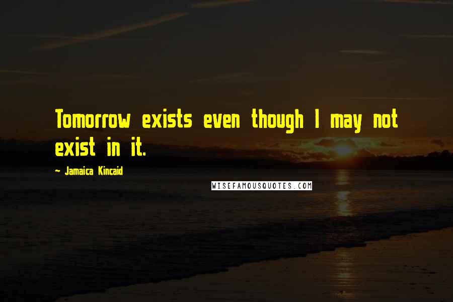 Jamaica Kincaid Quotes: Tomorrow exists even though I may not exist in it.