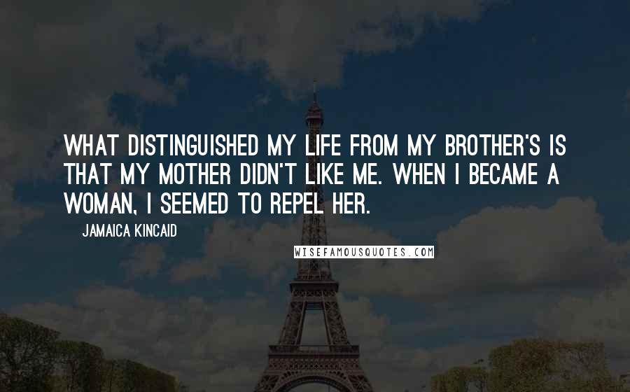 Jamaica Kincaid Quotes: What distinguished my life from my brother's is that my mother didn't like me. When I became a woman, I seemed to repel her.