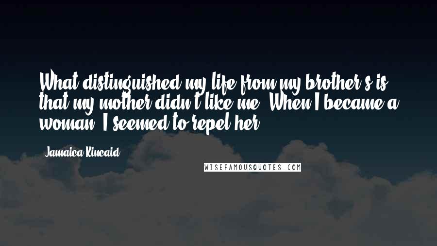 Jamaica Kincaid Quotes: What distinguished my life from my brother's is that my mother didn't like me. When I became a woman, I seemed to repel her.