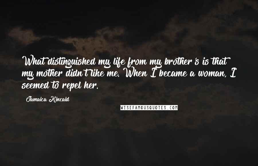 Jamaica Kincaid Quotes: What distinguished my life from my brother's is that my mother didn't like me. When I became a woman, I seemed to repel her.
