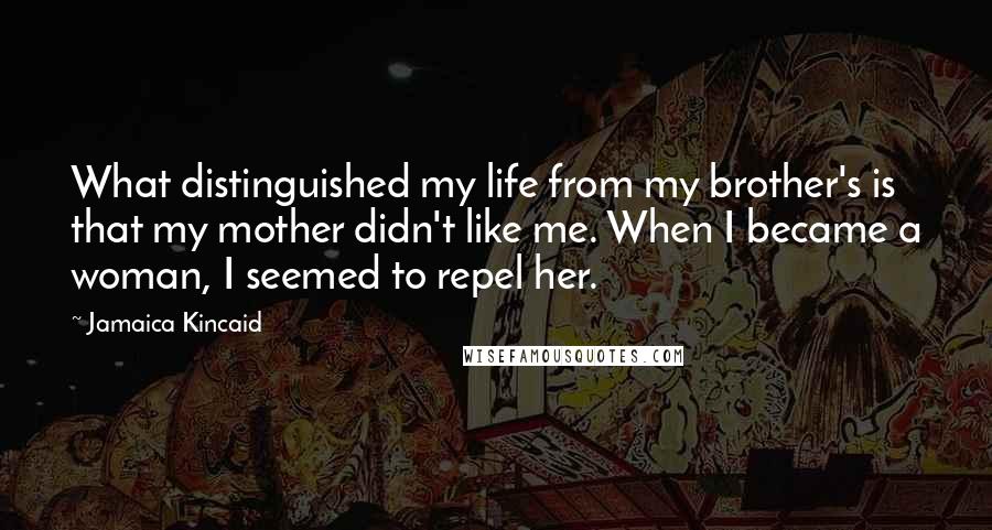 Jamaica Kincaid Quotes: What distinguished my life from my brother's is that my mother didn't like me. When I became a woman, I seemed to repel her.
