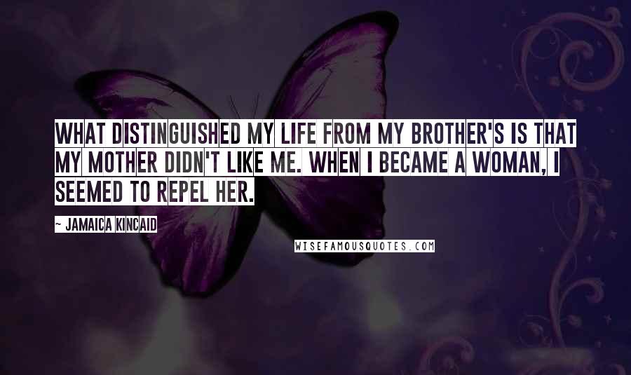 Jamaica Kincaid Quotes: What distinguished my life from my brother's is that my mother didn't like me. When I became a woman, I seemed to repel her.