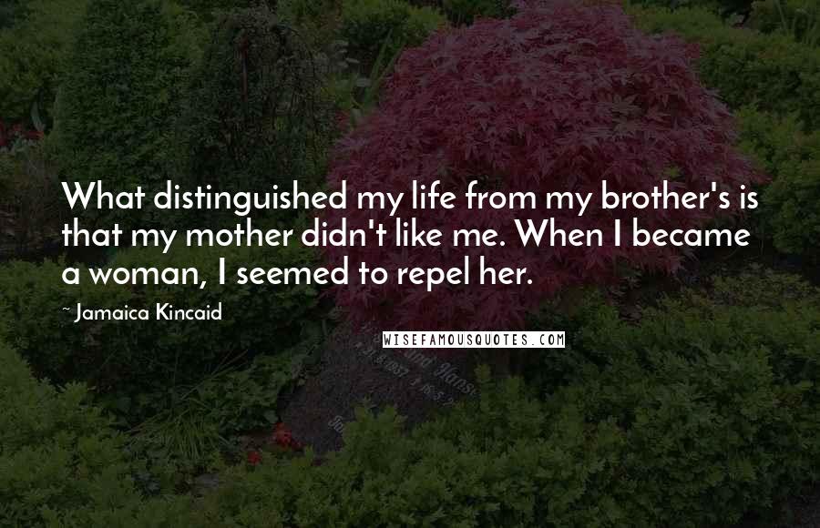 Jamaica Kincaid Quotes: What distinguished my life from my brother's is that my mother didn't like me. When I became a woman, I seemed to repel her.
