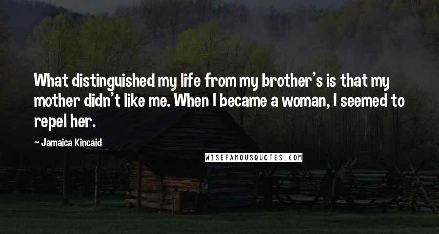 Jamaica Kincaid Quotes: What distinguished my life from my brother's is that my mother didn't like me. When I became a woman, I seemed to repel her.