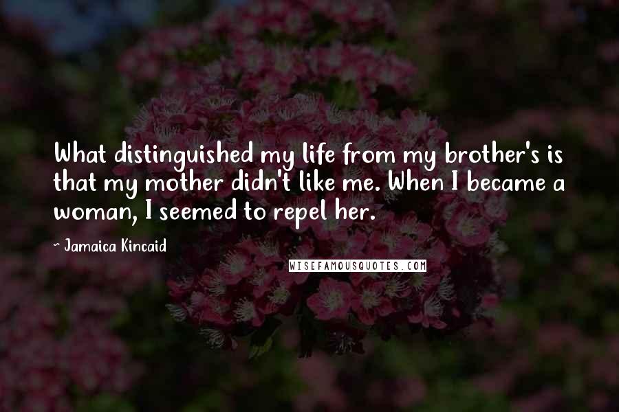 Jamaica Kincaid Quotes: What distinguished my life from my brother's is that my mother didn't like me. When I became a woman, I seemed to repel her.