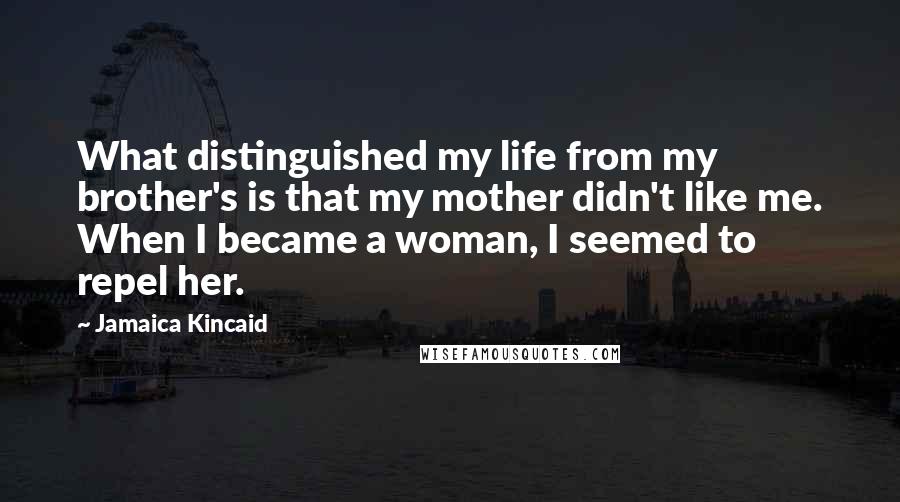 Jamaica Kincaid Quotes: What distinguished my life from my brother's is that my mother didn't like me. When I became a woman, I seemed to repel her.