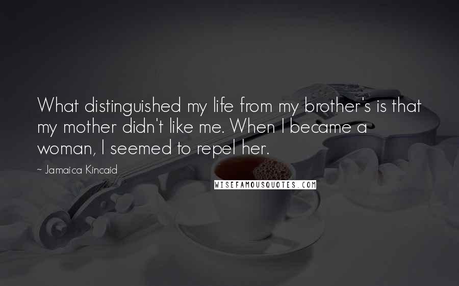 Jamaica Kincaid Quotes: What distinguished my life from my brother's is that my mother didn't like me. When I became a woman, I seemed to repel her.
