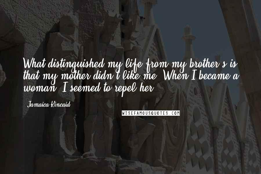 Jamaica Kincaid Quotes: What distinguished my life from my brother's is that my mother didn't like me. When I became a woman, I seemed to repel her.