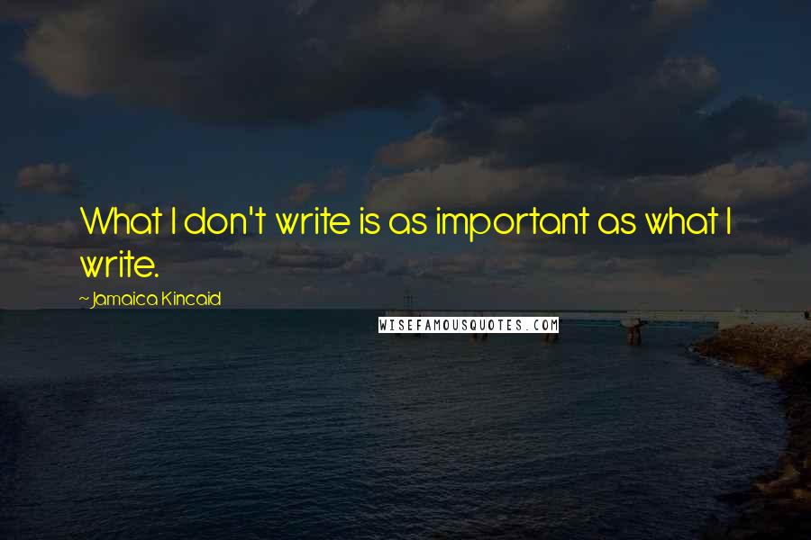 Jamaica Kincaid Quotes: What I don't write is as important as what I write.