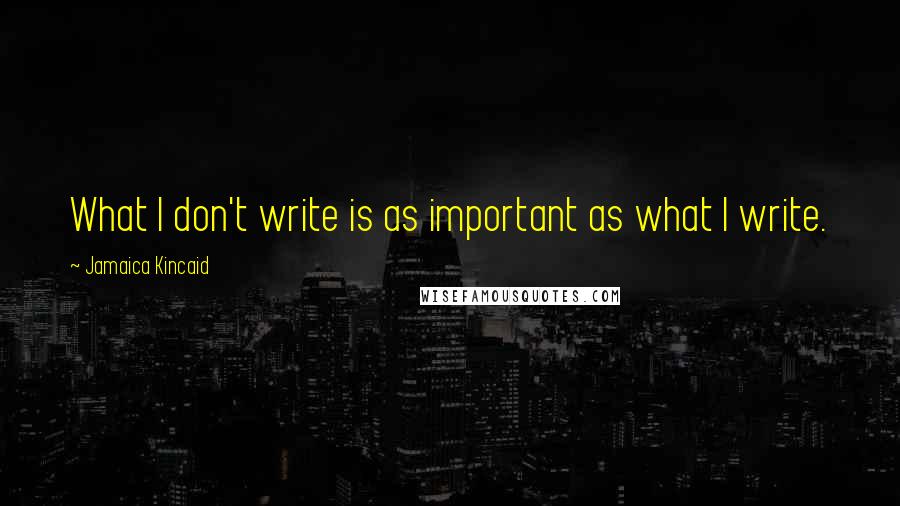 Jamaica Kincaid Quotes: What I don't write is as important as what I write.