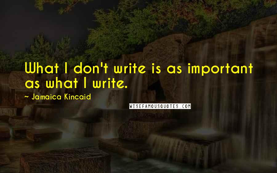 Jamaica Kincaid Quotes: What I don't write is as important as what I write.