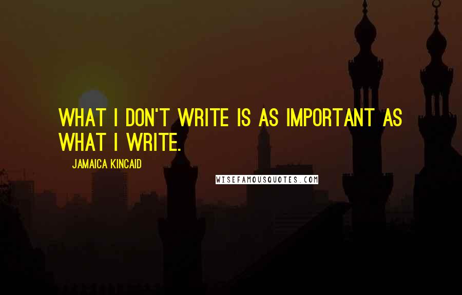 Jamaica Kincaid Quotes: What I don't write is as important as what I write.