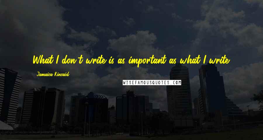 Jamaica Kincaid Quotes: What I don't write is as important as what I write.