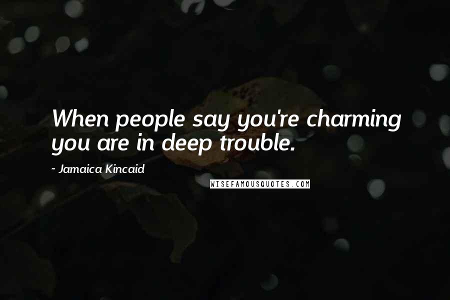 Jamaica Kincaid Quotes: When people say you're charming you are in deep trouble.