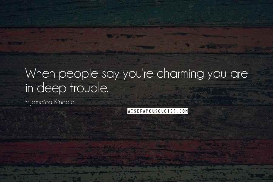 Jamaica Kincaid Quotes: When people say you're charming you are in deep trouble.