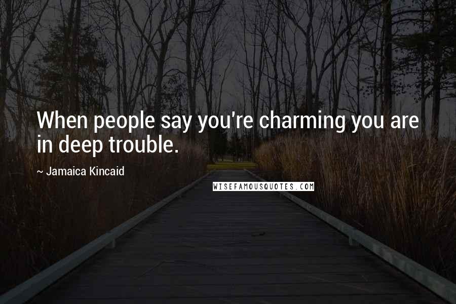 Jamaica Kincaid Quotes: When people say you're charming you are in deep trouble.