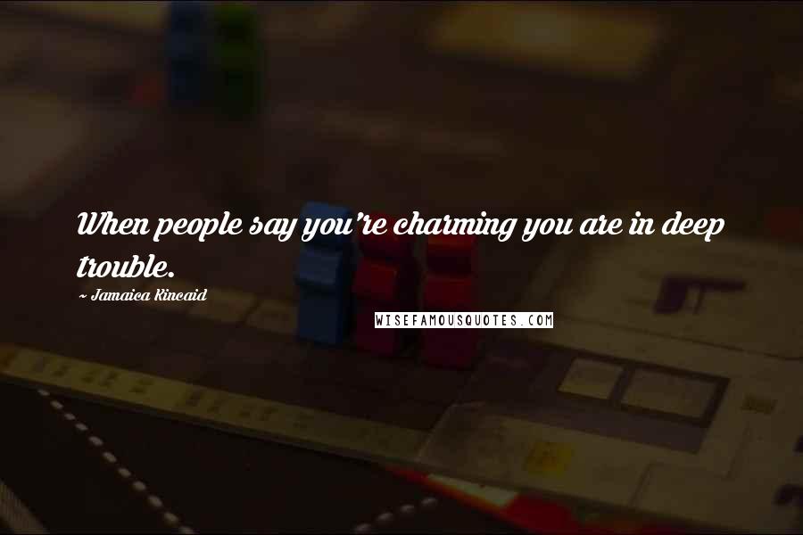 Jamaica Kincaid Quotes: When people say you're charming you are in deep trouble.