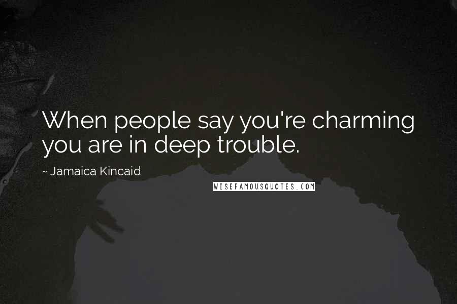 Jamaica Kincaid Quotes: When people say you're charming you are in deep trouble.