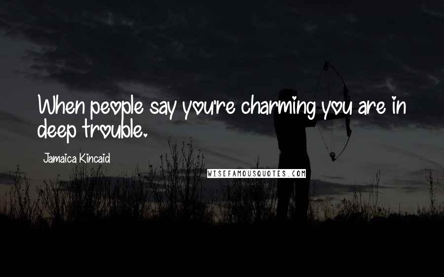 Jamaica Kincaid Quotes: When people say you're charming you are in deep trouble.