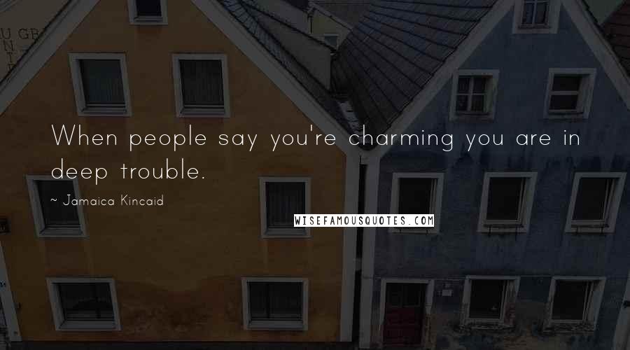 Jamaica Kincaid Quotes: When people say you're charming you are in deep trouble.