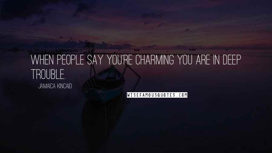 Jamaica Kincaid Quotes: When people say you're charming you are in deep trouble.