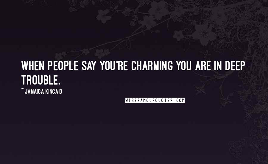 Jamaica Kincaid Quotes: When people say you're charming you are in deep trouble.