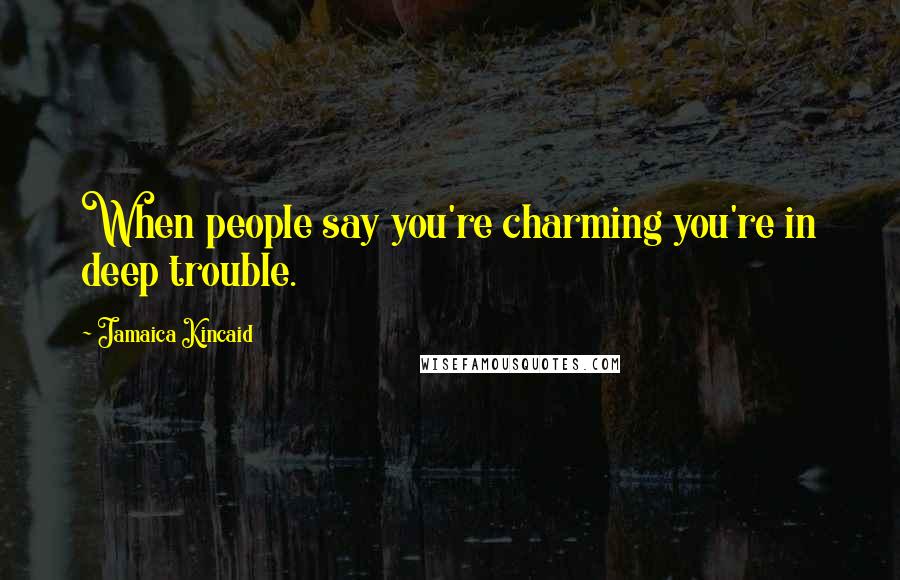 Jamaica Kincaid Quotes: When people say you're charming you're in deep trouble.