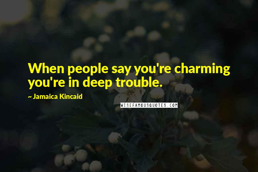Jamaica Kincaid Quotes: When people say you're charming you're in deep trouble.