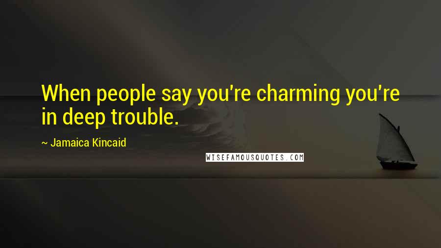 Jamaica Kincaid Quotes: When people say you're charming you're in deep trouble.