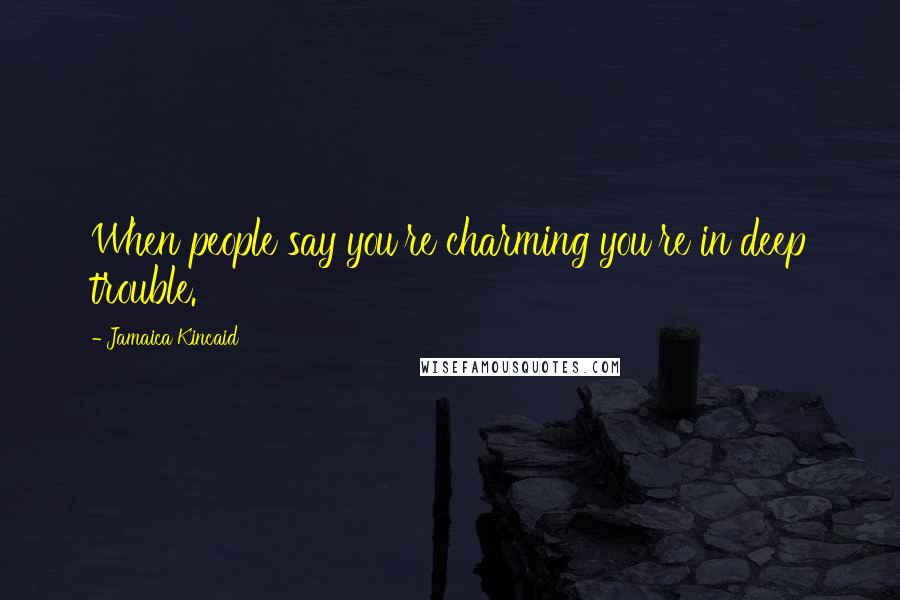 Jamaica Kincaid Quotes: When people say you're charming you're in deep trouble.