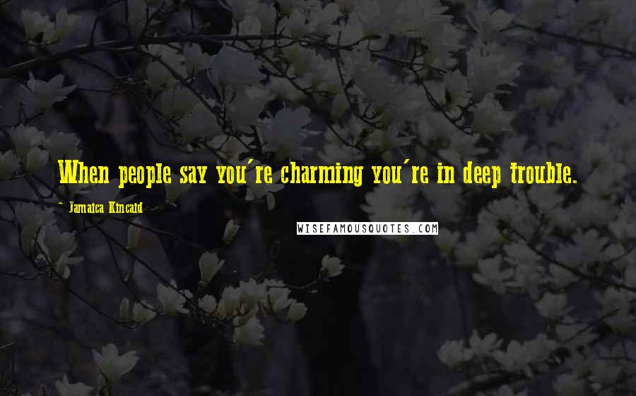 Jamaica Kincaid Quotes: When people say you're charming you're in deep trouble.