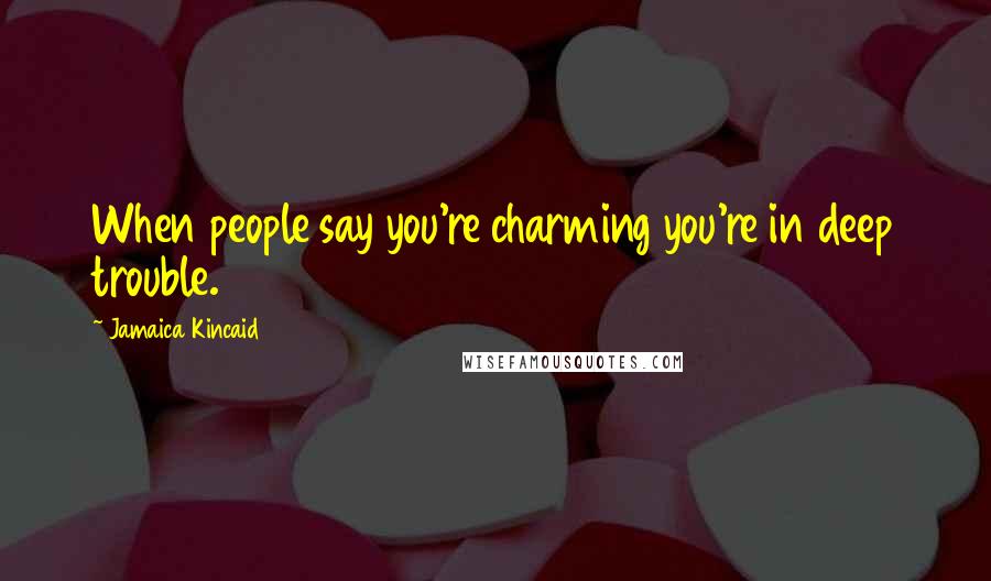 Jamaica Kincaid Quotes: When people say you're charming you're in deep trouble.