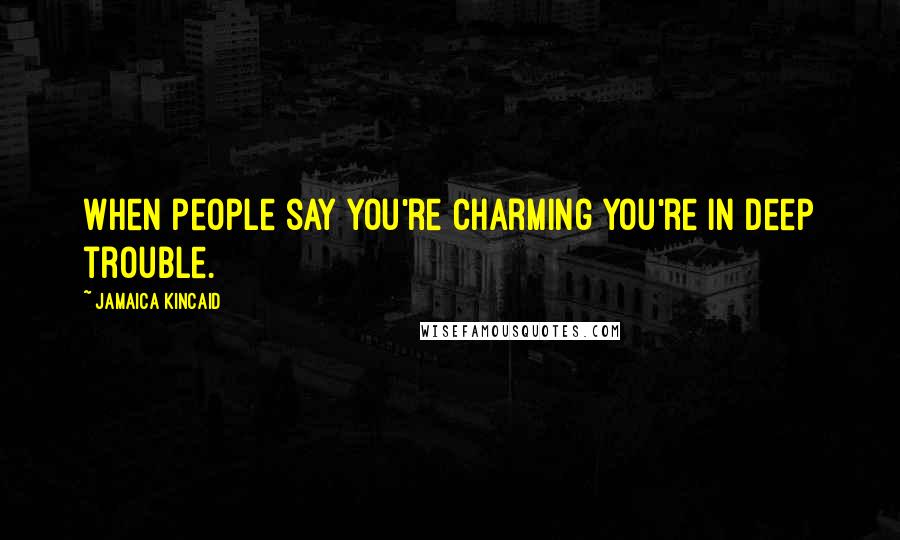 Jamaica Kincaid Quotes: When people say you're charming you're in deep trouble.