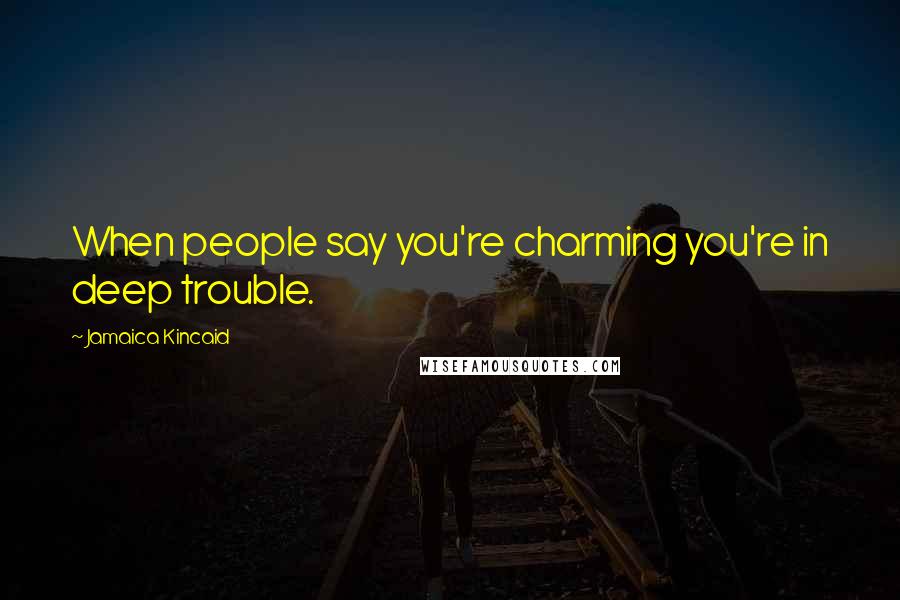 Jamaica Kincaid Quotes: When people say you're charming you're in deep trouble.