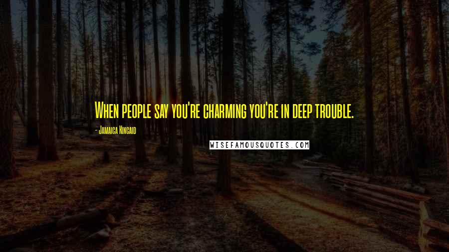 Jamaica Kincaid Quotes: When people say you're charming you're in deep trouble.