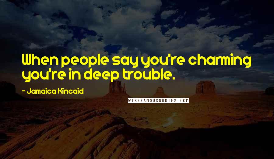 Jamaica Kincaid Quotes: When people say you're charming you're in deep trouble.