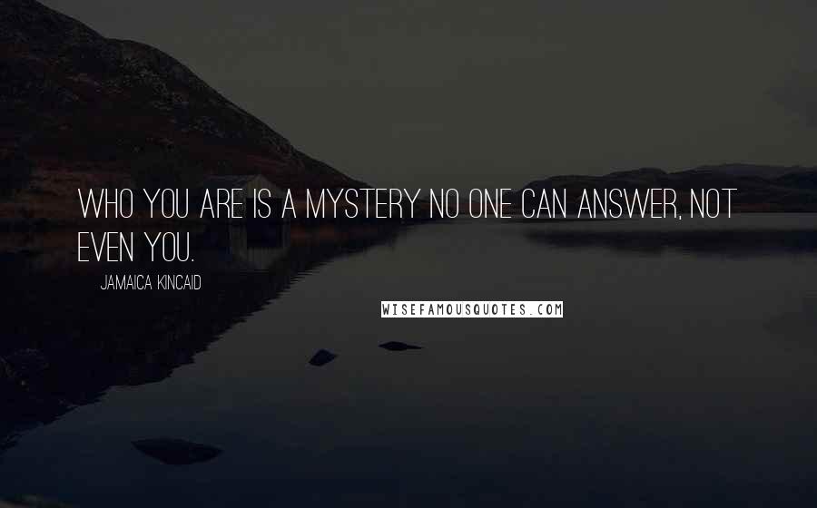 Jamaica Kincaid Quotes: Who you are is a mystery no one can answer, not even you.