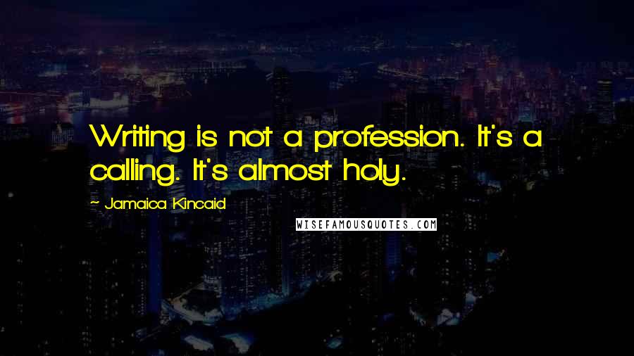 Jamaica Kincaid Quotes: Writing is not a profession. It's a calling. It's almost holy.