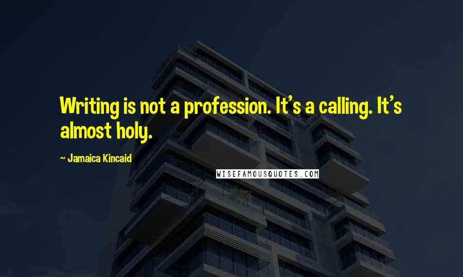 Jamaica Kincaid Quotes: Writing is not a profession. It's a calling. It's almost holy.