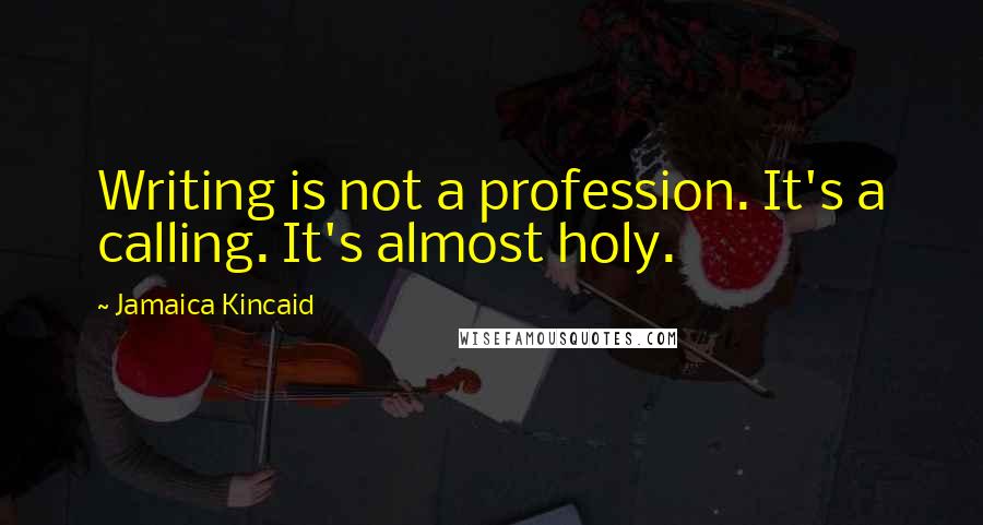 Jamaica Kincaid Quotes: Writing is not a profession. It's a calling. It's almost holy.